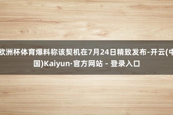 欧洲杯体育爆料称该契机在7月24日精致发布-开云(中国)Kaiyun·官方网站 - 登录入口