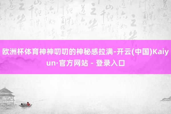 欧洲杯体育神神叨叨的神秘感拉满-开云(中国)Kaiyun·官方网站 - 登录入口