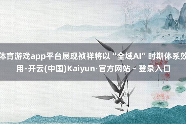 体育游戏app平台展现祯祥将以“全域AI”时期体系效用-开云(中国)Kaiyun·官方网站 - 登录入口