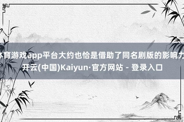 体育游戏app平台大约也恰是借助了同名剧版的影响力-开云(中国)Kaiyun·官方网站 - 登录入口