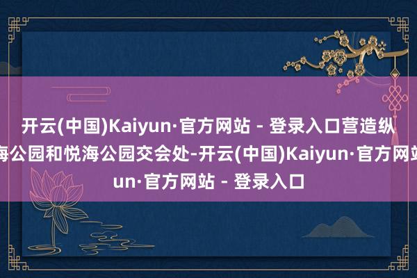 开云(中国)Kaiyun·官方网站 - 登录入口营造纵欲立场；威海公园和悦海公园交会处-开云(中国)Kaiyun·官方网站 - 登录入口