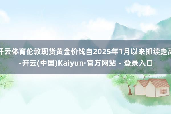 开云体育伦敦现货黄金价钱自2025年1月以来抓续走高-开云(中国)Kaiyun·官方网站 - 登录入口