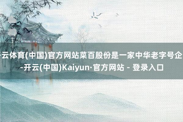 开云体育(中国)官方网站菜百股份是一家中华老字号企业-开云(中国)Kaiyun·官方网站 - 登录入口