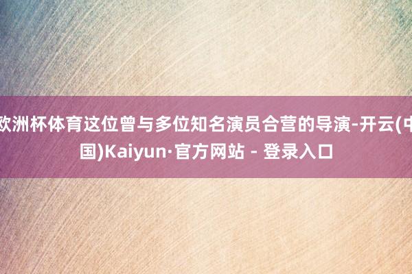 欧洲杯体育这位曾与多位知名演员合营的导演-开云(中国)Kaiyun·官方网站 - 登录入口