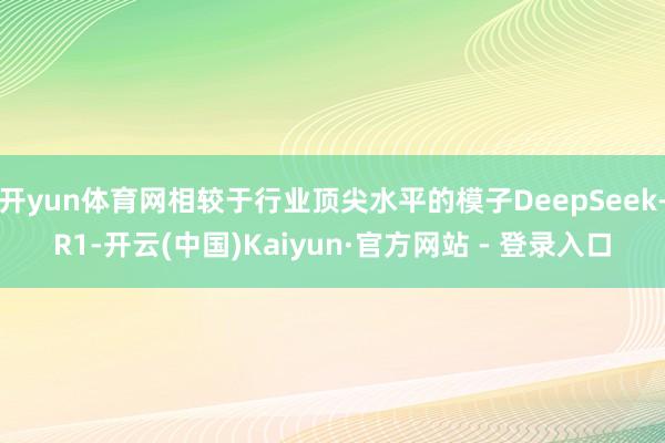 开yun体育网相较于行业顶尖水平的模子DeepSeek-R1-开云(中国)Kaiyun·官方网站 - 登录入口