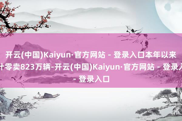 开云(中国)Kaiyun·官方网站 - 登录入口本年以来累计零卖823万辆-开云(中国)Kaiyun·官方网站 - 登录入口
