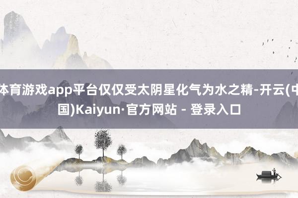 体育游戏app平台仅仅受太阴星化气为水之精-开云(中国)Kaiyun·官方网站 - 登录入口