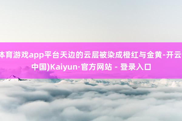 体育游戏app平台天边的云层被染成橙红与金黄-开云(中国)Kaiyun·官方网站 - 登录入口