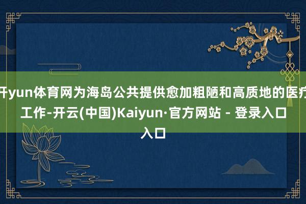 开yun体育网为海岛公共提供愈加粗陋和高质地的医疗工作-开云(中国)Kaiyun·官方网站 - 登录入口