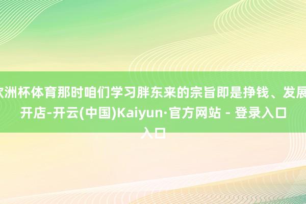 欧洲杯体育那时咱们学习胖东来的宗旨即是挣钱、发展、开店-开云(中国)Kaiyun·官方网站 - 登录入口