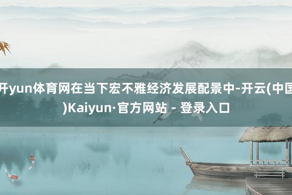 开yun体育网在当下宏不雅经济发展配景中-开云(中国)Kaiyun·官方网站 - 登录入口