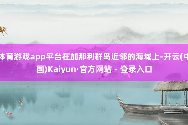 体育游戏app平台在加那利群岛近邻的海域上-开云(中国)Kaiyun·官方网站 - 登录入口