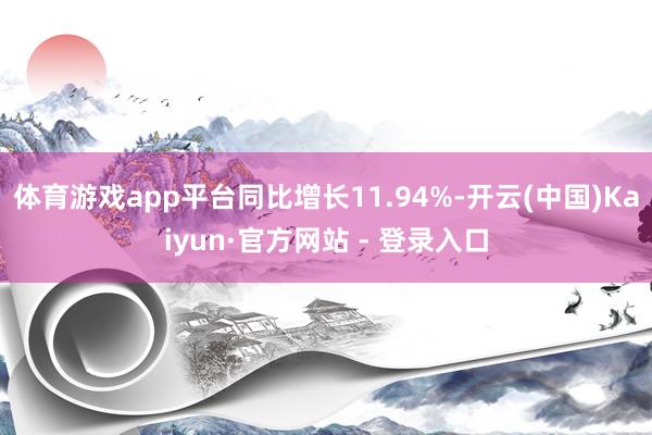 体育游戏app平台同比增长11.94%-开云(中国)Kaiyun·官方网站 - 登录入口