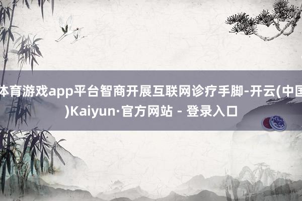 体育游戏app平台智商开展互联网诊疗手脚-开云(中国)Kaiyun·官方网站 - 登录入口