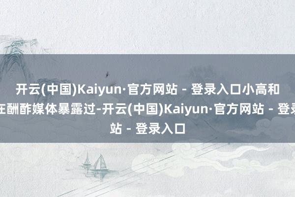 开云(中国)Kaiyun·官方网站 - 登录入口小高和刚曾在酬酢媒体暴露过-开云(中国)Kaiyun·官方网站 - 登录入口