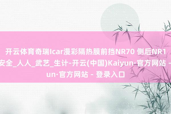 开云体育奇瑞Icar漫彩隔热膜前挡NR70 侧后NR15,隔热又安全_人人_武艺_生计-开云(中国)Kaiyun·官方网站 - 登录入口