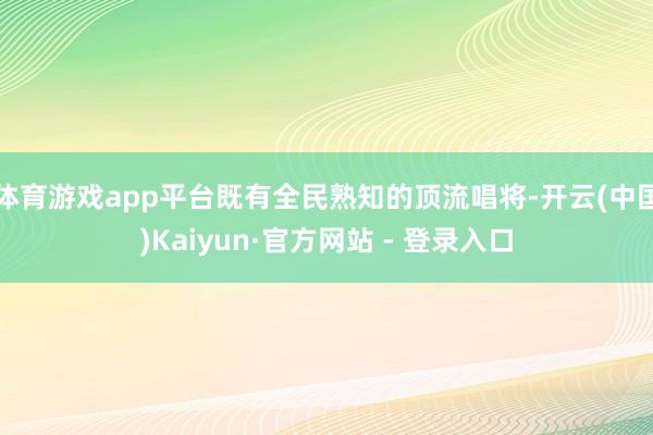 体育游戏app平台既有全民熟知的顶流唱将-开云(中国)Kaiyun·官方网站 - 登录入口