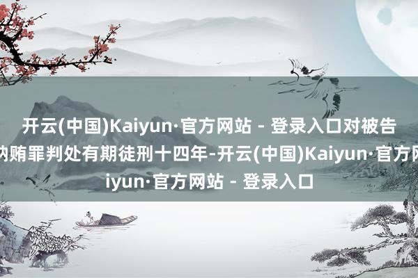开云(中国)Kaiyun·官方网站 - 登录入口对被告东谈主李勇以纳贿罪判处有期徒刑十四年-开云(中国)Kaiyun·官方网站 - 登录入口