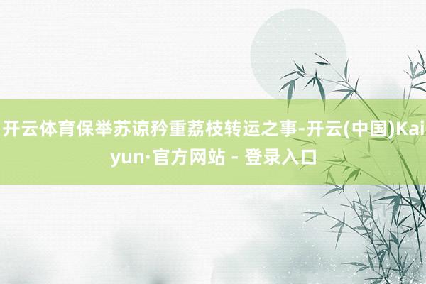 开云体育保举苏谅矜重荔枝转运之事-开云(中国)Kaiyun·官方网站 - 登录入口