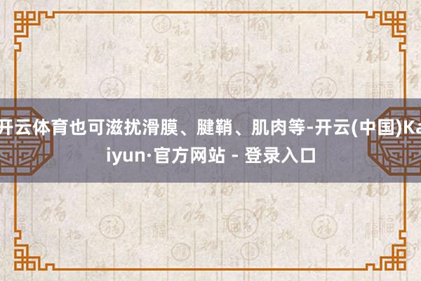 开云体育也可滋扰滑膜、腱鞘、肌肉等-开云(中国)Kaiyun·官方网站 - 登录入口