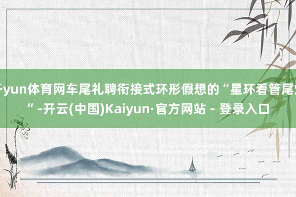 开yun体育网车尾礼聘衔接式环形假想的“星环看管尾灯”-开云(中国)Kaiyun·官方网站 - 登录入口