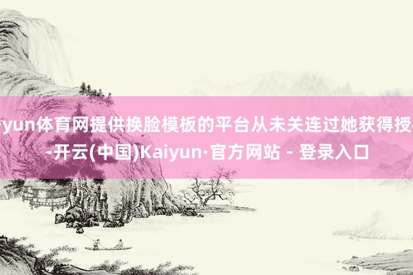开yun体育网提供换脸模板的平台从未关连过她获得授权-开云(中国)Kaiyun·官方网站 - 登录入口