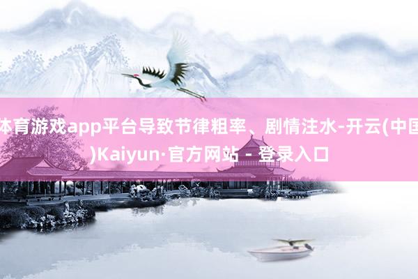 体育游戏app平台导致节律粗率、剧情注水-开云(中国)Kaiyun·官方网站 - 登录入口
