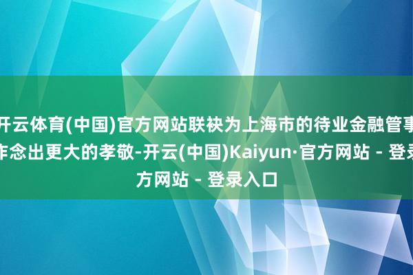 开云体育(中国)官方网站联袂为上海市的待业金融管事发展作念出更大的孝敬-开云(中国)Kaiyun·官方网站 - 登录入口