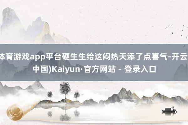 体育游戏app平台硬生生给这闷热天添了点喜气-开云(中国)Kaiyun·官方网站 - 登录入口