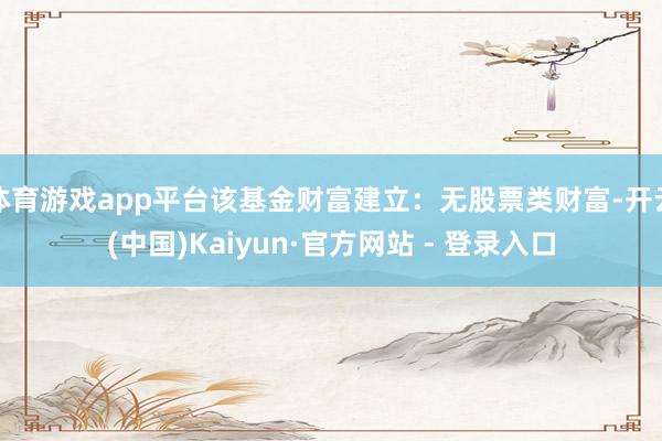 体育游戏app平台该基金财富建立：无股票类财富-开云(中国)Kaiyun·官方网站 - 登录入口