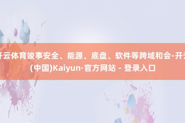开云体育竣事安全、能源、底盘、软件等跨域和会-开云(中国)Kaiyun·官方网站 - 登录入口