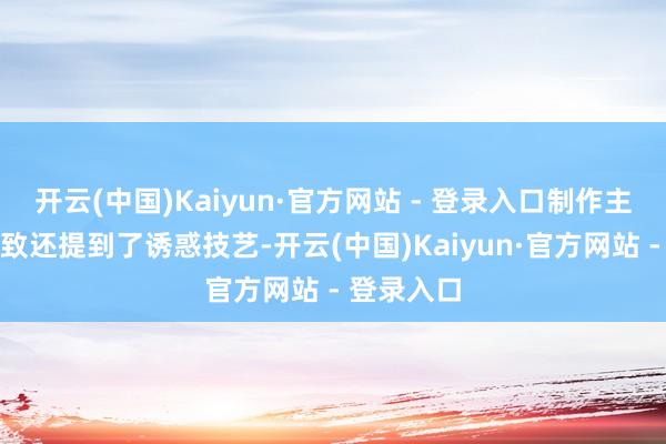 开云(中国)Kaiyun·官方网站 - 登录入口制作主说念主以致还提到了诱惑技艺-开云(中国)Kaiyun·官方网站 - 登录入口