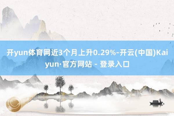 开yun体育网近3个月上升0.29%-开云(中国)Kaiyun·官方网站 - 登录入口