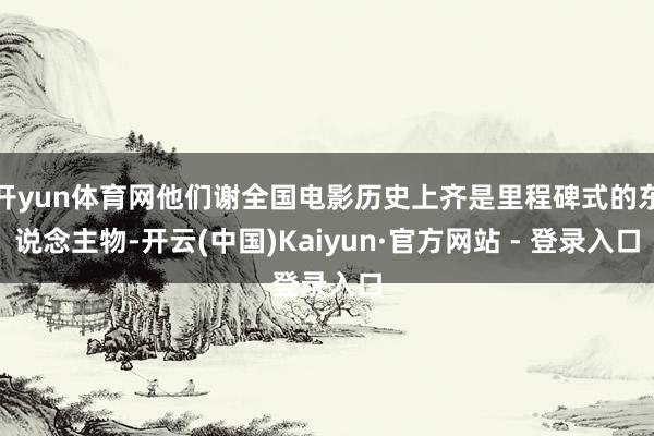 开yun体育网他们谢全国电影历史上齐是里程碑式的东说念主物-开云(中国)Kaiyun·官方网站 - 登录入口