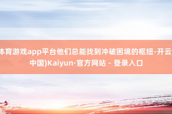 体育游戏app平台他们总能找到冲破困境的枢纽-开云(中国)Kaiyun·官方网站 - 登录入口