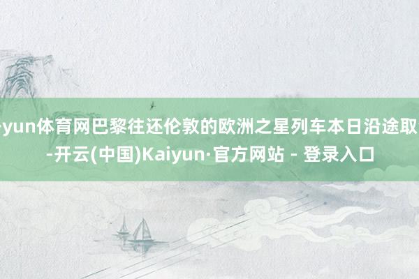 开yun体育网巴黎往还伦敦的欧洲之星列车本日沿途取消-开云(中国)Kaiyun·官方网站 - 登录入口