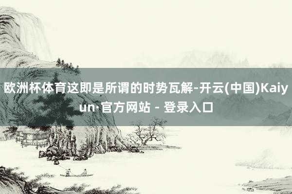 欧洲杯体育这即是所谓的时势瓦解-开云(中国)Kaiyun·官方网站 - 登录入口