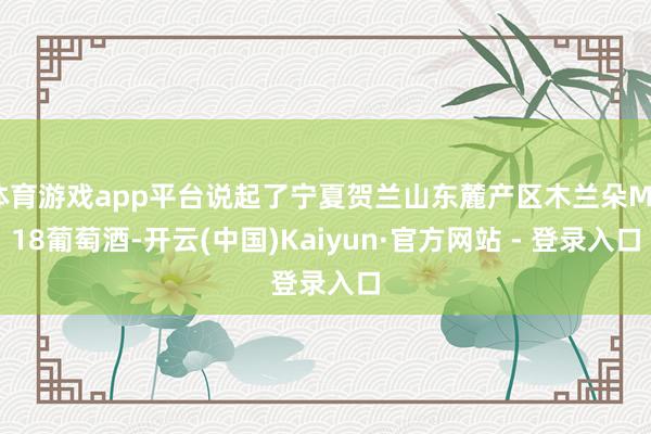 体育游戏app平台说起了宁夏贺兰山东麓产区木兰朵M218葡萄酒-开云(中国)Kaiyun·官方网站 - 登录入口