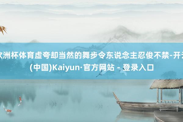 欧洲杯体育虚夸却当然的舞步令东说念主忍俊不禁-开云(中国)Kaiyun·官方网站 - 登录入口