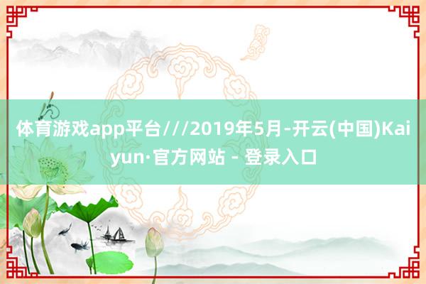 体育游戏app平台///2019年5月-开云(中国)Kaiyun·官方网站 - 登录入口