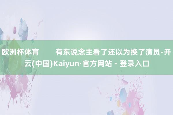 欧洲杯体育        有东说念主看了还以为换了演员-开云(中国)Kaiyun·官方网站 - 登录入口