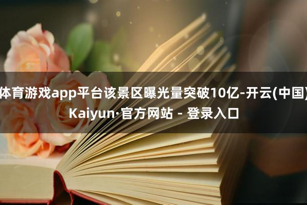 体育游戏app平台该景区曝光量突破10亿-开云(中国)Kaiyun·官方网站 - 登录入口