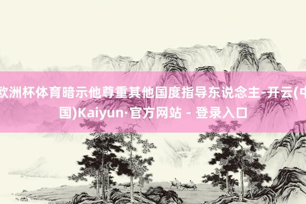 欧洲杯体育暗示他尊重其他国度指导东说念主-开云(中国)Kaiyun·官方网站 - 登录入口