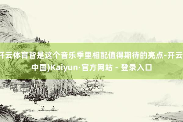 开云体育皆是这个音乐季里相配值得期待的亮点-开云(中国)Kaiyun·官方网站 - 登录入口