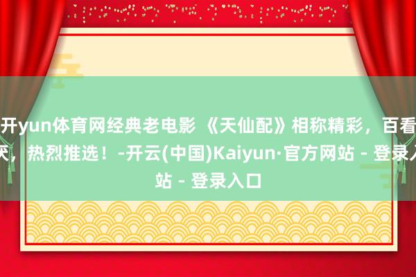 开yun体育网经典老电影 《天仙配》相称精彩，百看不厌，热烈推选！-开云(中国)Kaiyun·官方网站 - 登录入口