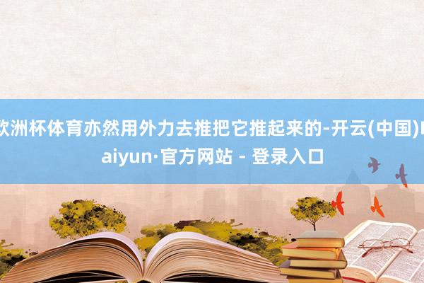 欧洲杯体育亦然用外力去推把它推起来的-开云(中国)Kaiyun·官方网站 - 登录入口