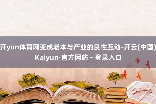 开yun体育网变成老本与产业的良性互动-开云(中国)Kaiyun·官方网站 - 登录入口