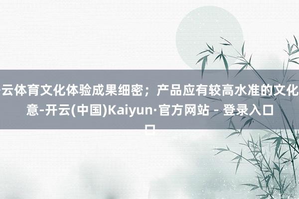 开云体育文化体验成果细密；产品应有较高水准的文化创意-开云(中国)Kaiyun·官方网站 - 登录入口