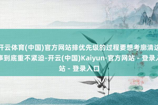 开云体育(中国)官方网站排优先级的过程要想考廓清这个事到底重不紧迫-开云(中国)Kaiyun·官方网站 - 登录入口