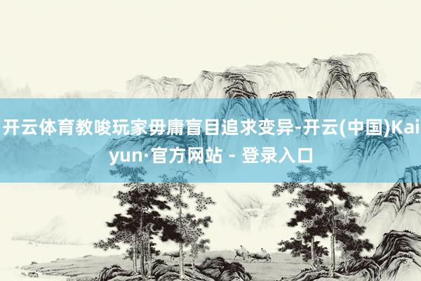 开云体育教唆玩家毋庸盲目追求变异-开云(中国)Kaiyun·官方网站 - 登录入口